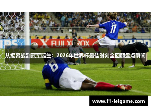 从揭幕战到冠军诞生:2026年世界杯最佳时刻全回顾盘点瞬间 从揭幕战到冠军诞生:2026年世界杯最佳时刻全回顾盘点瞬间