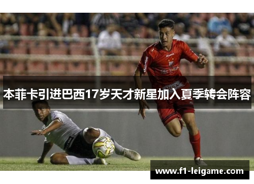 本菲卡引进巴西17岁天才新星加入夏季转会阵容 本菲卡引进巴西17岁天才新星加入夏季转会阵容