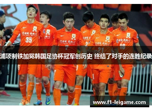 浦项制铁加冕韩国足协杯冠军创历史 终结了对手的连胜纪录 浦项制铁加冕韩国足协杯冠军创历史 终结了对手的连胜纪录