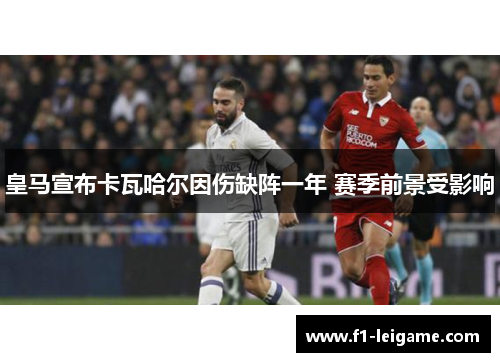 皇马宣布卡瓦哈尔因伤缺阵一年 赛季前景受影响 皇马宣布卡瓦哈尔因伤缺阵一年 赛季前景受影响