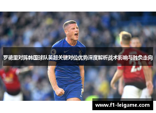 罗德里对阵韩国球队英超关键对位优势深度解析战术影响与胜负走向 罗德里对阵韩国球队英超关键对位优势深度解析战术影响与胜负走向