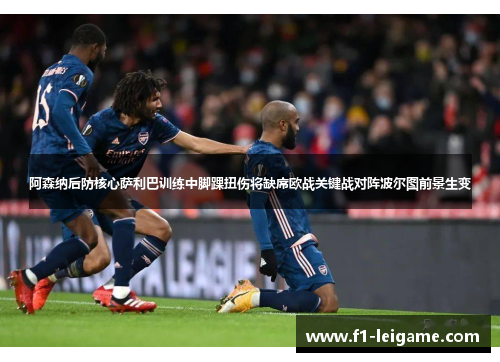 阿森纳后防核心萨利巴训练中脚踝扭伤将缺席欧战关键战对阵波尔图前景生变 阿森纳后防核心萨利巴训练中脚踝扭伤将缺席欧战关键战对阵波尔图前景生变