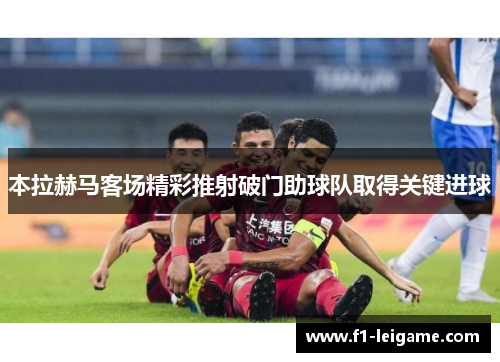 本拉赫马客场精彩推射破门助球队取得关键进球