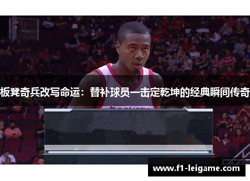 板凳奇兵改写命运:替补球员一击定乾坤的经典瞬间传奇 板凳奇兵改写命运:替补球员一击定乾坤的经典瞬间传奇