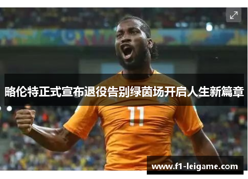 略伦特正式宣布退役告别绿茵场开启人生新篇章 略伦特正式宣布退役告别绿茵场开启人生新篇章